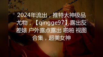 2024年流出，推特大神极品尤物，【qingge97】露出反差婊 户外露点露出 啪啪 视图合集，超美女神