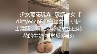 ⚡少女菊花玩弄⚡玩肛少女『dirtyecho8』白丝女仆 小护士灌肠，娇嫩菊花喷射出白花花的牛奶 视觉反差 (3)