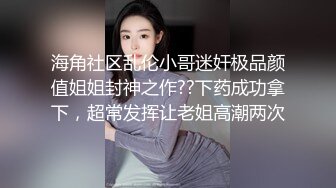 海角社区乱伦小哥迷奸极品颜值姐姐封神之作??下药成功拿下，超常发挥让老姐高潮两次