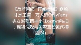 《反差网红✅订阅福利》露脸才是王道！万人追OnlyFans男女通吃精神小妹ozawa私拍，裸舞洗澡与闺蜜互殴被肉棒插 (4)