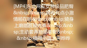 [MP4]东北网红女神极品肥臀&nbsp;&nbsp;胸有有点小激情啪在啪&nbsp;&nbsp;骑身上磨蹭脱掉内裤&nbsp;&nbsp;主动套弄抽插美臀&nbsp;&nbsp;插得小逼水声哗哗