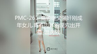 PMC-261-禽兽继父强奸刚成年女儿.青春肉体的淫穴出开苞-温芮欣