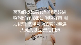 高颜值极品美女69吃鸡舔逼 啊啊好舒服老公 啊啊好爽 用力爸爸 被胖哥操的爽叫连连 大乳头挺立 最后口爆