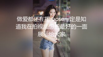 做爱都还在摆 pose一定是知道我在拍视频想把最好的一面展示给大家