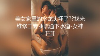 美女家里的水龙头坏了??找来维修工专业疏通下水道-女神菲菲