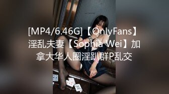 [MP4/6.46G]【OnlyFans】淫乱夫妻【Sophia Wei】加拿大华人圈淫趴群P乱交