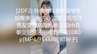 [2DF2] 外表清纯漂亮留学生翘臀美少女内心淫荡至极与洋男友变态式淫乱拳交完bb在拳交屁眼还用啤酒瓶搞1080p[MP4/954MB][BT种子]