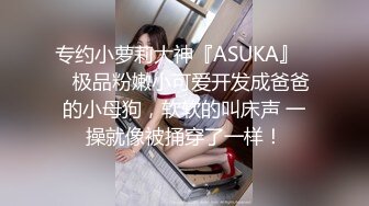 专约小萝莉大神『ASUKA』❤️极品粉嫩小可爱开发成爸爸的小母狗，软软的叫床声 一操就像被捅穿了一样！