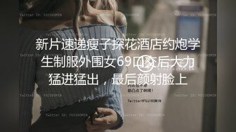 新片速递瘦子探花酒店约炮学生制服外围女69口交后大力猛进猛出，最后颜射脸上