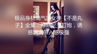 极品身材高气质女神【不是丸子】全集，推油足交打炮，诱惑满满带入感极强