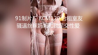 91制片厂 KCM120 合租室友骚逼丝袜妈妈和我足交性爱 米欧