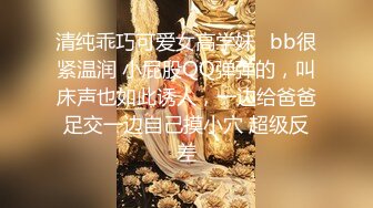 顶点清纯校园女神，家中下海，晚自习回来悄悄直播赚生活费，小淫穴摸摸就流汁水，掰穴诱惑狼友！