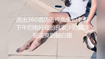 流出360酒店近视角偷拍老哥下午约炮好骚的良家少妇舔逼抠逼爽到翻白眼