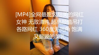 [MP4]全网最超级甜美的网红女神 无敌清纯 超高颜值吊打各路网红 360度无死角 饱满又挺拔的美乳