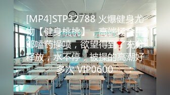 [MP4]STP32788 火爆健身尤物【健身桃桃】，高端场会牛郎嗑药操喷，欲望得到了充分释放，水不停，被操的高潮好多次 VIP0600