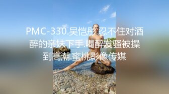 PMC-330.吴恺彤.忍不住对酒醉的亲妹下手.喝醉发骚被操到高潮.蜜桃影像传媒