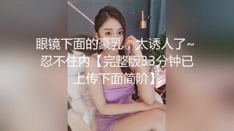 眼镜下面的豪乳，太诱人了~ 忍不住内【完整版33分钟已上传下面简阶】