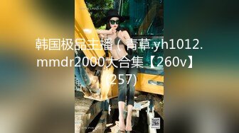 韩国极品主播（青草.yh1012.mmdr2000大合集【260v】  (257)