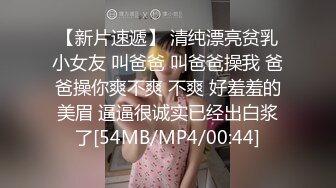 【新片速遞】 清纯漂亮贫乳小女友 叫爸爸 叫爸爸操我 爸爸操你爽不爽 不爽 好羞羞的美眉 逼逼很诚实已经出白浆了[54MB/MP4/00:44]