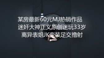 某房最新60元MJ热销作品❤迷奸大神正义原创迷玩33岁离异表姐JK变装足交撸射