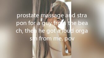 prostate massage and strapon for a guy from the beach, then he got a loud orgasm from me. pov