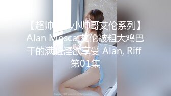 【超帅腹肌小帅哥艾伦系列】Alan Mosca 艾伦被粗大鸡巴干的满脸淫欲享受 Alan, Riff 第01集