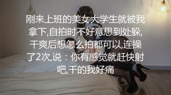 刚来上班的美女大学生就被我拿下,自拍时不好意思到处躲,干爽后想怎么拍都可以,连操了2次,说：你有感觉就赶快射吧,干的我好痛