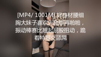 [MP4/ 1001M] 好身材腰细胸大妹子喜欢先自慰再啪啪，振动棒赛比翘起屁股扭动，跪着特写交舔屌