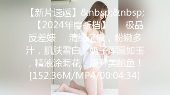 【新片速遞】&nbsp;&nbsp;✨【2024年度新档】 ❤️极品反差婊❤️清纯至极，粉嫩多汁，肌肤雪白，奶子浑圆如玉，精液涂菊花，掰开美鲍鱼！[152.36M/MP4/00:04:34]