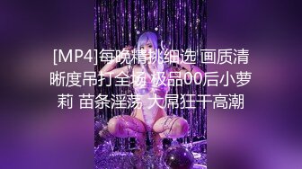 [MP4]每晚精挑细选 画质清晰度吊打全场 极品00后小萝莉 苗条淫荡 大屌狂干高潮