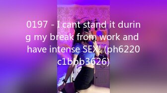 0197 - I cant stand it during my break from work and have intense SEX! (ph6220c1bbb3626)