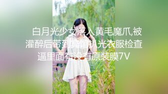 ✿白月光少女落入黄毛魔爪,被灌醉后带到宾馆扒光衣服检查逼里面有没有原装膜7V