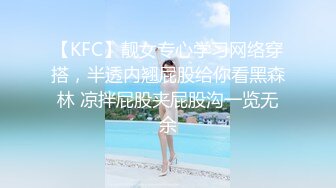 【KFC】靓女专心学习网络穿搭，半透内翘屁股给你看黑森林 凉拌屁股夹屁股沟一览无余