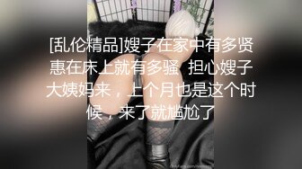 [乱伦精品]嫂子在家中有多贤惠在床上就有多骚  担心嫂子大姨妈来，上个月也是这个时候，来了就尴尬了