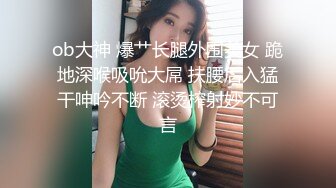 ob大神 爆艹长腿外围美女 跪地深喉吸吮大屌 扶腰后入猛干呻吟不断 滚烫榨射妙不可言