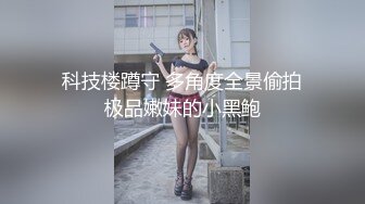 科技楼蹲守 多角度全景偷拍极品嫩妹的小黑鲍