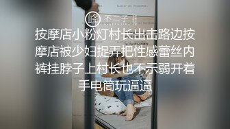 按摩店小粉灯村长出击路边按摩店被少妇捉弄把性感蕾丝内裤挂脖子上村长也不示弱开着手电筒玩逼逼