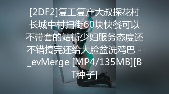 [2DF2]复工复产大叔探花村长城中村扫街60块快餐可以不带套的站街少妇服务态度还不错搞完还给大脸盆洗鸡巴 -_evMerge [MP4/135MB][BT种子]