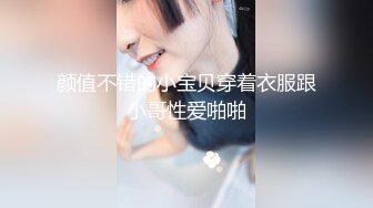 颜值不错的小宝贝穿着衣服跟小哥性爱啪啪