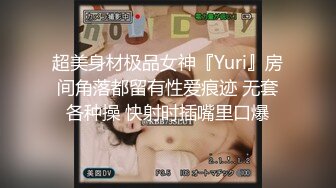 超美身材极品女神『Yuri』房间角落都留有性爱痕迹 无套各种操 快射时插嘴里口爆