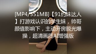 [MP4/551MB]【91约妹达人】打游戏认识的学生妹，帅哥颜值影响下，主动开房脱光爆操，超清画质AI增强版