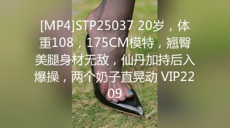 [MP4]STP25037 20岁，体重108，175CM模特，翘臀美腿身材无敌，仙丹加持后入爆操，两个奶子直晃动 VIP2209