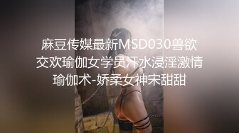 麻豆传媒最新MSD030兽欲交欢瑜伽女学员汗水浸淫激情瑜伽术-娇柔女神宋甜甜