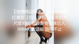 【微博精品博主】极品爆乳网红美女【狗头萝莉】未流出大尺度啪啪 细腰美臀全裸后入冲刺 无套猛操 浪叫不止