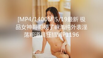 [MP4/1400M]5/19最新 极品女神哥哥硬了嘛清纯外表淫荡粗道具狂插VIP1196