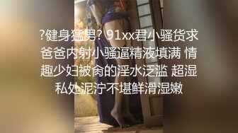 ?健身猛男? 91xx君小骚货求爸爸内射小骚逼精液填满 情趣少妇被肏的淫水泛滥 超湿私处泥泞不堪鲜滑湿嫩