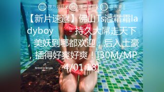 【新片速遞】佛山Ts潘霜霜ladyboy ❤️- 持久大屌走天下，美妖到哪都欢迎，后入土豪，插得好爽好爽！[30M/MP4/01:18]