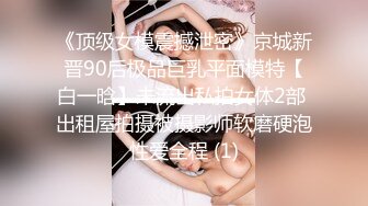 《顶级女模震撼泄密》京城新晋90后极品巨乳平面模特【白一晗】未流出私拍女体2部 出租屋拍摄被摄影师软磨硬泡性爱全程 (1)