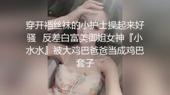 穿开裆丝袜的小护士操起来好骚✅反差白富美御姐女神『小水水』被大鸡巴爸爸当成鸡巴套子