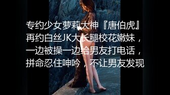 专约少女萝莉大神『唐伯虎』再约白丝JK大长腿校花嫩妹，一边被操一边给男友打电话，拼命忍住呻吟，不让男友发现